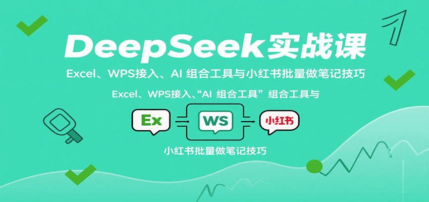 DeepSeek实战课：Excel、WPS接入、AI 组合工具与小红书批量做笔记技巧-财阁
