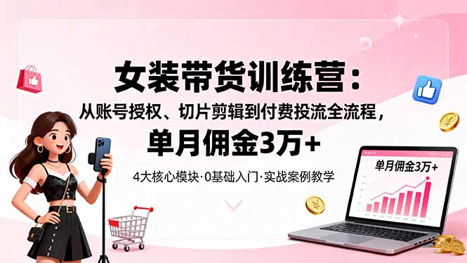 女装带货特训营：从账号授权、切片剪辑到付费投流全流程，单月佣金3万+-财阁