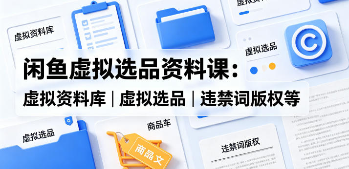 闲鱼虚拟选品资料课：虚拟资料库丨虚拟选品丨违禁词版权等-财阁