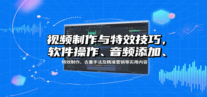 视频制作与特效技巧：软件操作、音频添加、特效制作、去重手法及精准营销等实用内容-财阁