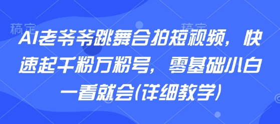 AI老爷爷跳舞合拍短视频，快速起千粉万粉号，零基础小白一看就会(详细教学)-财阁