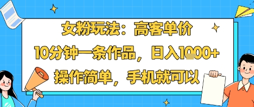 女粉玩法：高客单价，10分钟一条作品，日入1k+操作简单，手机就可以-财阁