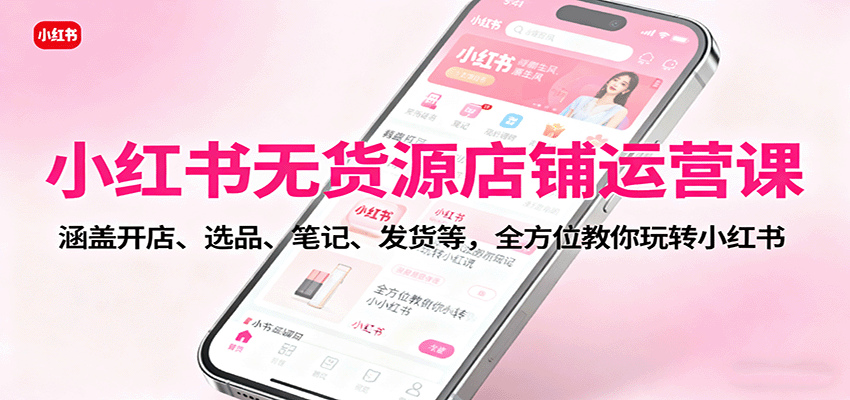 小红书无货源店铺运营课：涵盖开店、选品、笔记、发货等，全方位教你玩转小红书-财阁