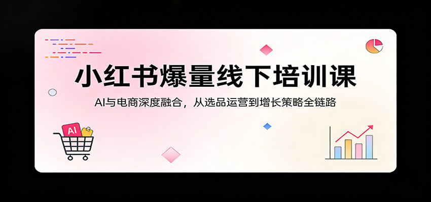 小红书爆量线下培训课：AI与电商深度融合，从选品运营到增长策略全链路-财阁