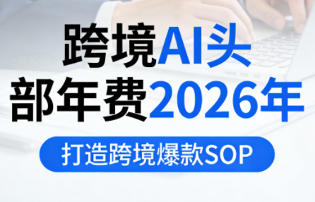 跨境AI头部年费2026年，打造跨境爆款SOP(更新3月)-财阁