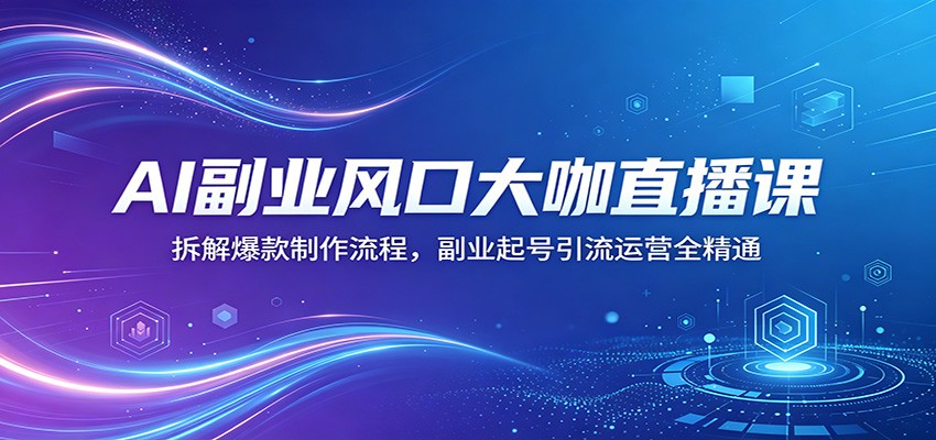 AI副业风口大咖直播课：拆解爆款制作流程，副业起号引流运营全精通-财阁